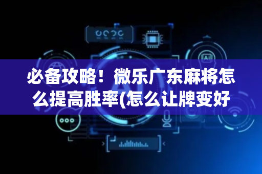 必备攻略！微乐广东麻将怎么提高胜率(怎么让牌变好)