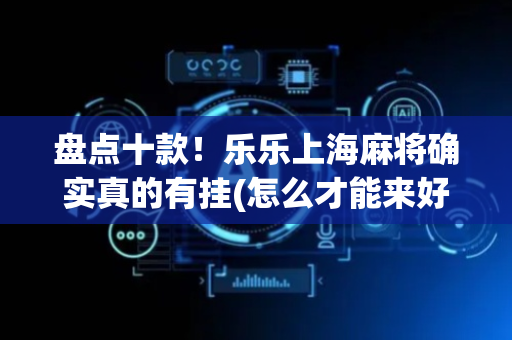 盘点十款！乐乐上海麻将确实真的有挂(怎么才能来好牌)