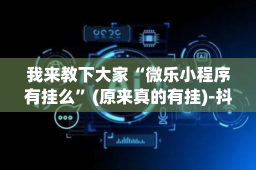 我来教下大家“微乐小程序有挂么”(原来真的有挂)-抖音