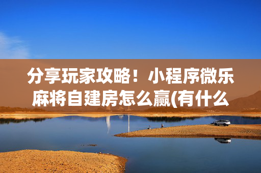 分享玩家攻略！小程序微乐麻将自建房怎么赢(有什么能赢的方法)