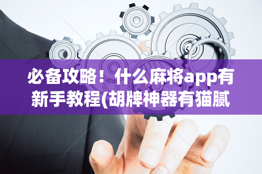必备攻略！什么麻将app有新手教程(胡牌神器有猫腻吗)