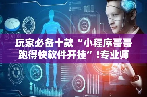 玩家必备十款“小程序哥哥跑得快软件开挂”!专业师傅带你一起了解（详细教程）-抖音