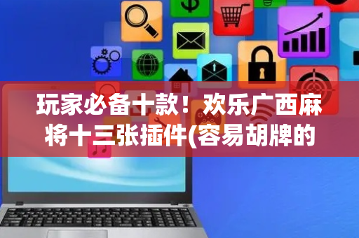 玩家必备十款！欢乐广西麻将十三张插件(容易胡牌的技巧)