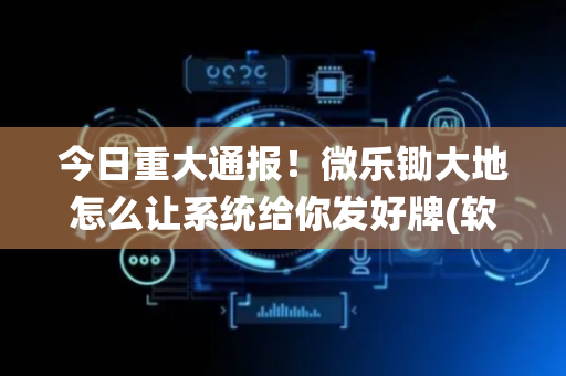今日重大通报！微乐锄大地怎么让系统给你发好牌(软件只赢不输)