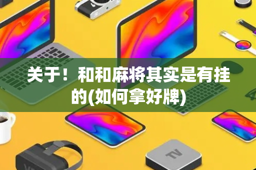 关于！和和麻将其实是有挂的(如何拿好牌)