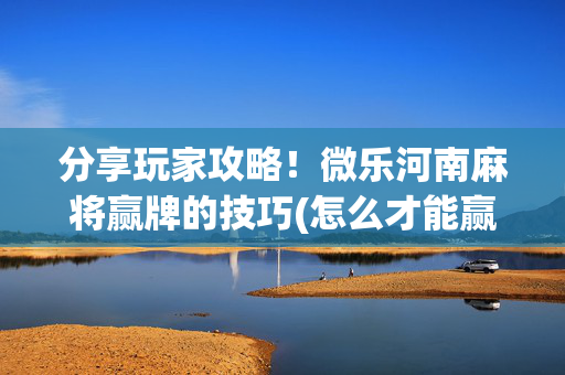 分享玩家攻略！微乐河南麻将赢牌的技巧(怎么才能赢得多)