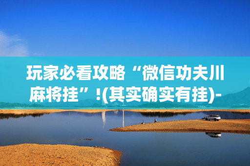 玩家必看攻略“微信功夫川麻将挂”!(其实确实有挂)-抖音