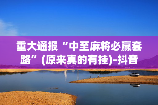 重大通报“中至麻将必赢套路”(原来真的有挂)-抖音