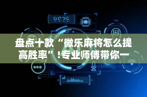 盘点十款“微乐麻将怎么提高胜率”!专业师傅带你一起了解（详细教程）-抖音