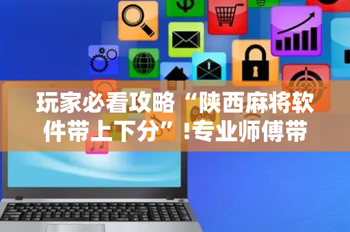 玩家必看攻略“陕西麻将软件带上下分”!专业师傅带你一起了解（详细教程）-抖音
