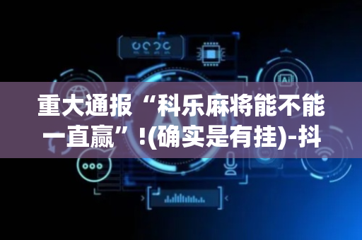 重大通报“科乐麻将能不能一直赢”!(确实是有挂)-抖音