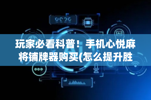 玩家必看科普！手机心悦麻将铺牌器购买(怎么提升胜率)