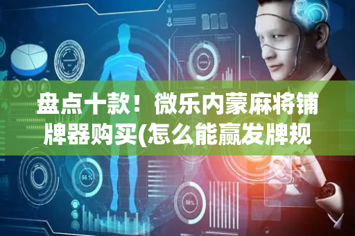 盘点十款！微乐内蒙麻将铺牌器购买(怎么能赢发牌规律)