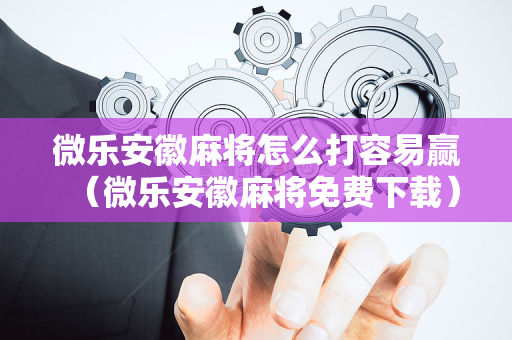 微乐安徽麻将怎么打容易赢（微乐安徽麻将免费下载）