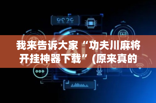 我来告诉大家“功夫川麻将开挂神器下载”(原来真的有挂)-抖音