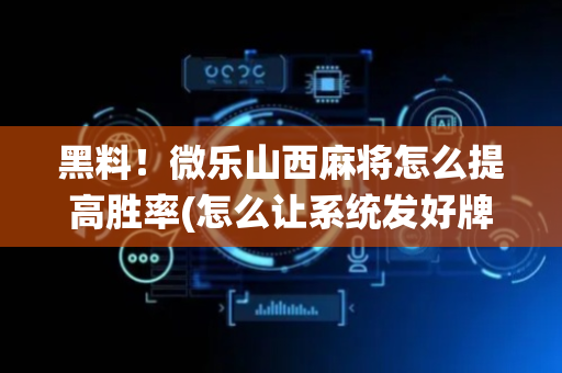 黑料！微乐山西麻将怎么提高胜率(怎么让系统发好牌)