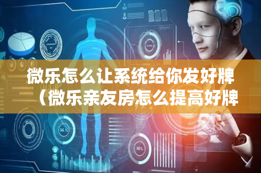 微乐怎么让系统给你发好牌（微乐亲友房怎么提高好牌几率）