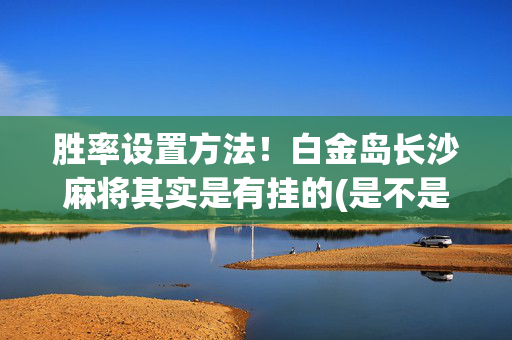 胜率设置方法！白金岛长沙麻将其实是有挂的(是不是有猫腻)