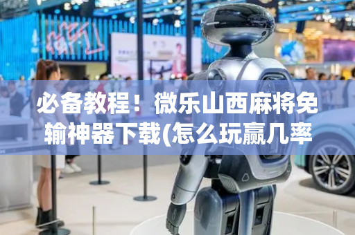 必备教程！微乐山西麻将免输神器下载(怎么玩赢几率大)