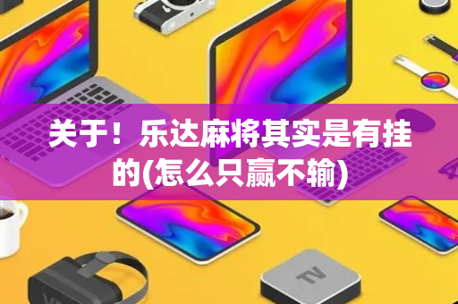 关于！乐达麻将其实是有挂的(怎么只赢不输)