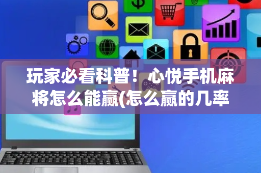 玩家必看科普！心悦手机麻将怎么能赢(怎么赢的几率大)