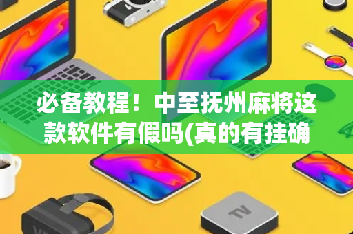必备教程！中至抚州麻将这款软件有假吗(真的有挂确实有挂)