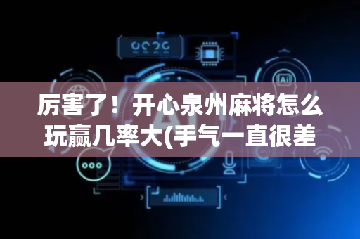 厉害了！开心泉州麻将怎么玩赢几率大(手气一直很差)
