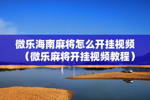 微乐海南麻将怎么开挂视频（微乐麻将开挂视频教程）