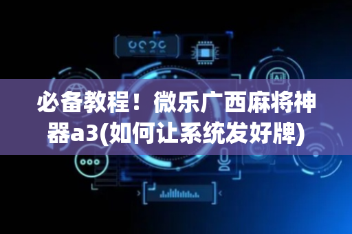 必备教程！微乐广西麻将神器a3(如何让系统发好牌)