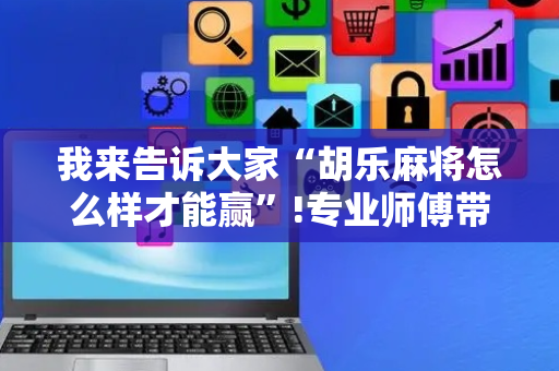 我来告诉大家“胡乐麻将怎么样才能赢”!专业师傅带你一起了解（详细教程）-抖音