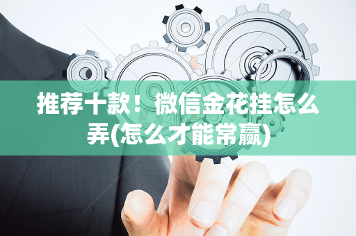 推荐十款！微信金花挂怎么弄(怎么才能常赢)