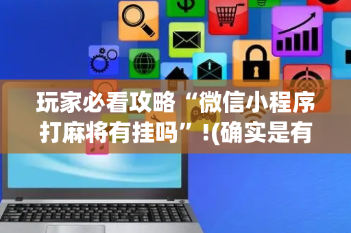 玩家必看攻略“微信小程序打麻将有挂吗”!(确实是有挂)-抖音