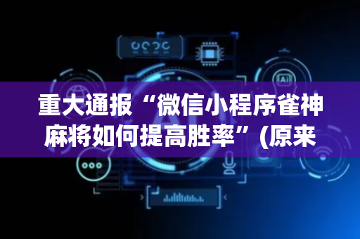 重大通报“微信小程序雀神麻将如何提高胜率”(原来真的有挂)-抖音