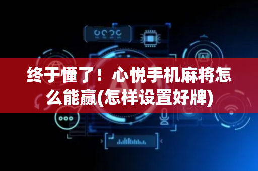 终于懂了！心悦手机麻将怎么能赢(怎样设置好牌)
