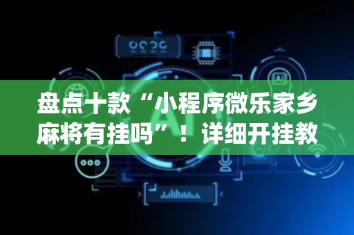 盘点十款“小程序微乐家乡麻将有挂吗”！详细开挂教程（确实真的有挂)-抖音