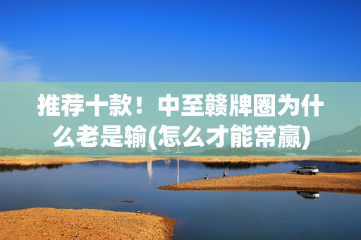 推荐十款！中至赣牌圈为什么老是输(怎么才能常赢)