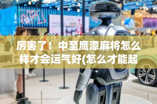 厉害了！中至鹰潭麻将怎么样才会运气好(怎么才能起到好牌)