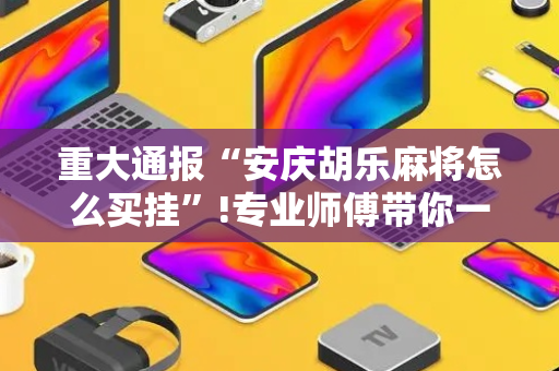重大通报“安庆胡乐麻将怎么买挂”!专业师傅带你一起了解（详细教程）-抖音