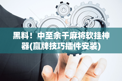 黑料！中至余干麻将软挂神器(赢牌技巧插件安装)