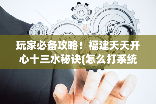 玩家必备攻略！福建天天开心十三水秘诀(怎么打系统才能给好牌)