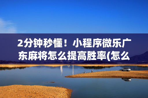 2分钟秒懂！小程序微乐广东麻将怎么提高胜率(怎么能让胜率高)