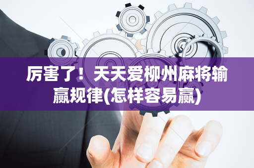 厉害了！天天爱柳州麻将输赢规律(怎样容易赢)