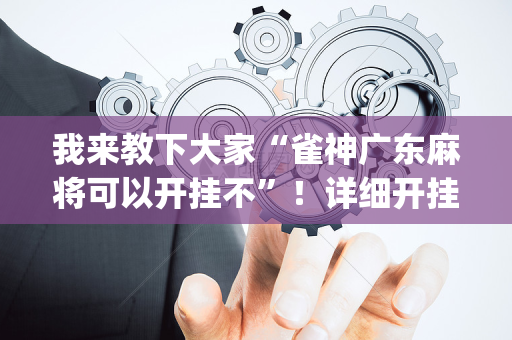 我来教下大家“雀神广东麻将可以开挂不”！详细开挂教程（确实真的有挂)-抖音