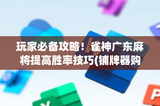 玩家必备攻略！雀神广东麻将提高胜率技巧(铺牌器购买)