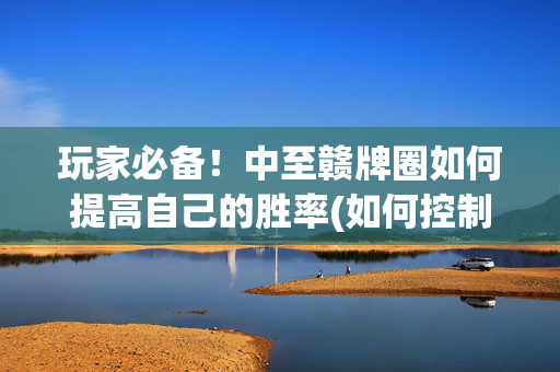 玩家必备！中至赣牌圈如何提高自己的胜率(如何控制输赢)