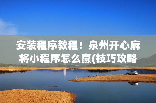 安装程序教程！泉州开心麻将小程序怎么赢(技巧攻略怎样拿好牌)