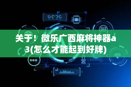 关于！微乐广西麻将神器a3(怎么才能起到好牌)