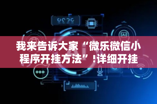 我来告诉大家“微乐微信小程序开挂方法”!详细开挂教程-抖音