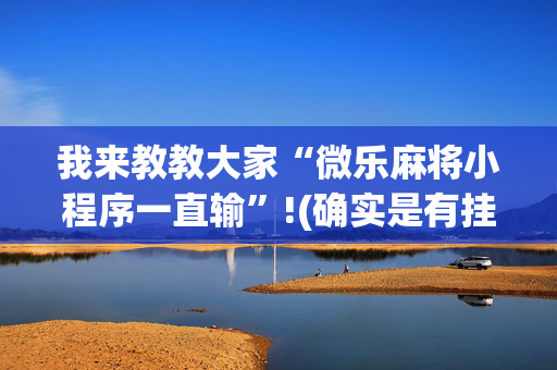 我来教教大家“微乐麻将小程序一直输”!(确实是有挂)-抖音