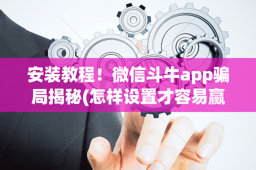 安装教程！微信斗牛app骗局揭秘(怎样设置才容易赢)